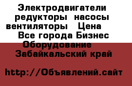 Электродвигатели, редукторы, насосы, вентиляторы › Цена ­ 123 - Все города Бизнес » Оборудование   . Забайкальский край